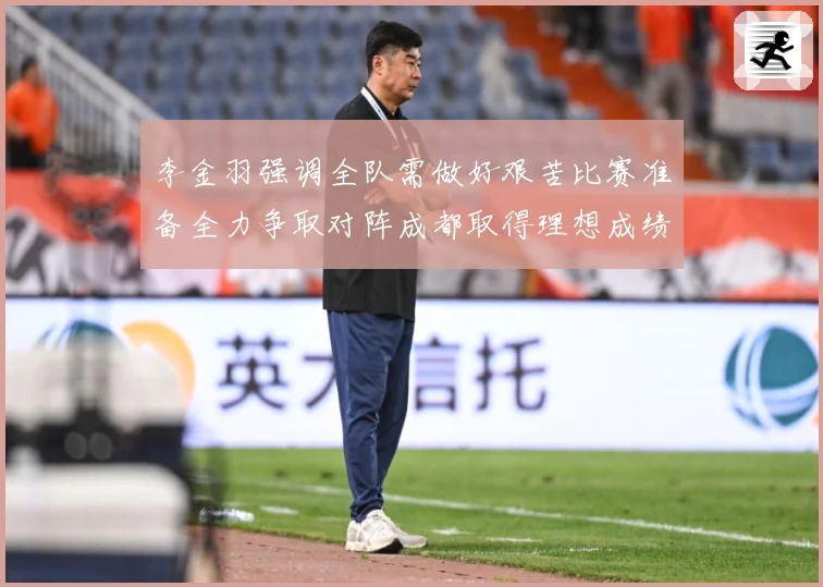 李金羽强调全队需做好艰苦比赛准备全力争取对阵成都取得理想成绩战术观察：最新赛事动态与深度分析
