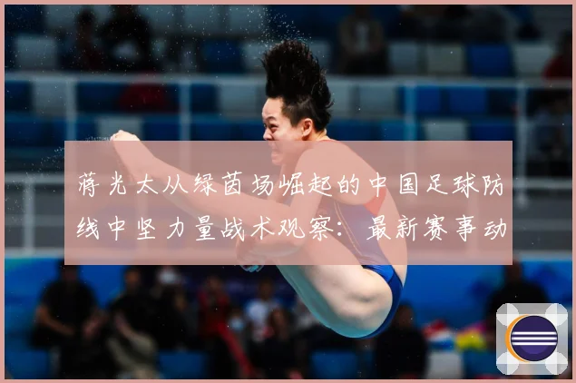 蒋光太从绿茵场崛起的中国足球防线中坚力量战术观察：最新赛事动态与深度分析