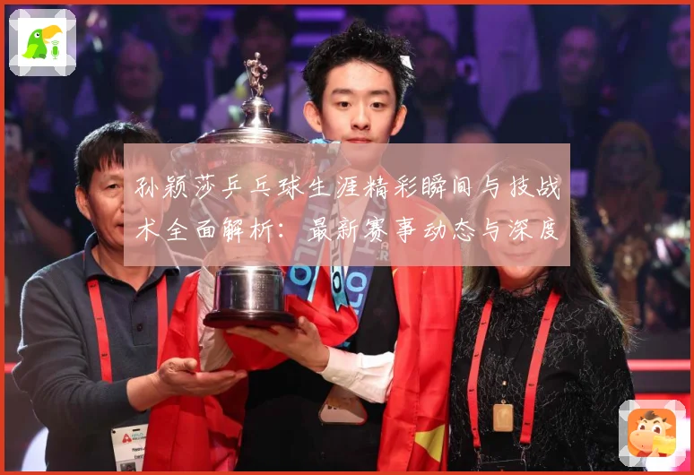 孙颖莎乒乓球生涯精彩瞬间与技战术全面解析：最新赛事动态与深度分析