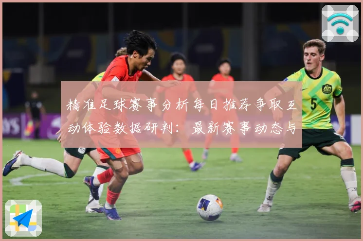 精准足球赛事分析每日推荐争取互动体验数据研判：最新赛事动态与深度分析
