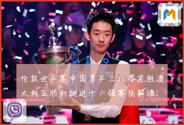 伦敦世乒赛中国男乒三比零完胜澳大利亚顺利挺进十六强赛场解读：最新赛事动态与深度分析