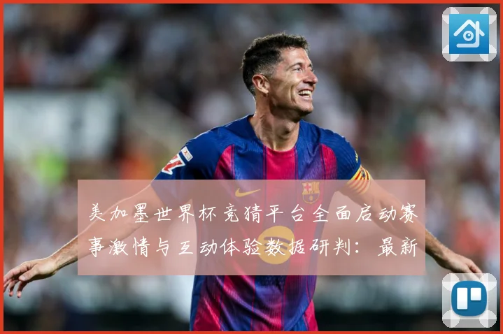 美加墨世界杯竞猜平台全面启动赛事激情与互动体验数据研判：最新赛事动态与深度分析