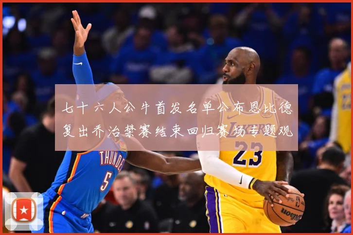 七十六人公牛首发名单公布恩比德复出乔治禁赛结束回归赛场专题观察：最新赛事动态与深度分析