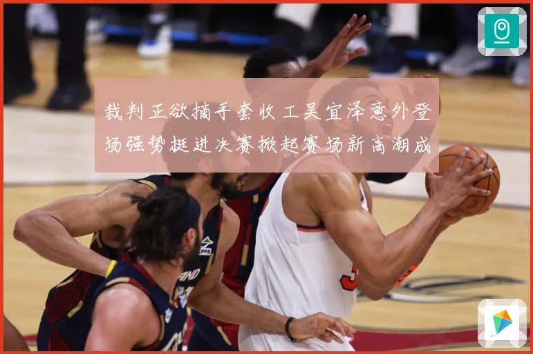 裁判正欲摘手套收工吴宜泽意外登场强势挺进决赛掀起赛场新高潮成长观察：最新赛事动态与深度分析