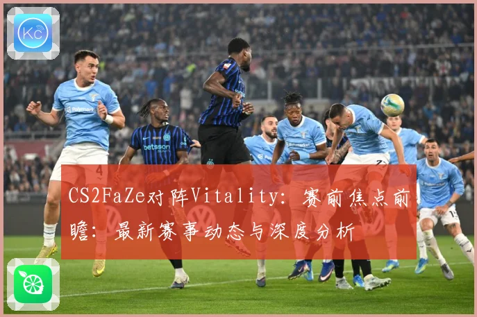 CS2FaZe对阵Vitality：赛前焦点前瞻：最新赛事动态与深度分析