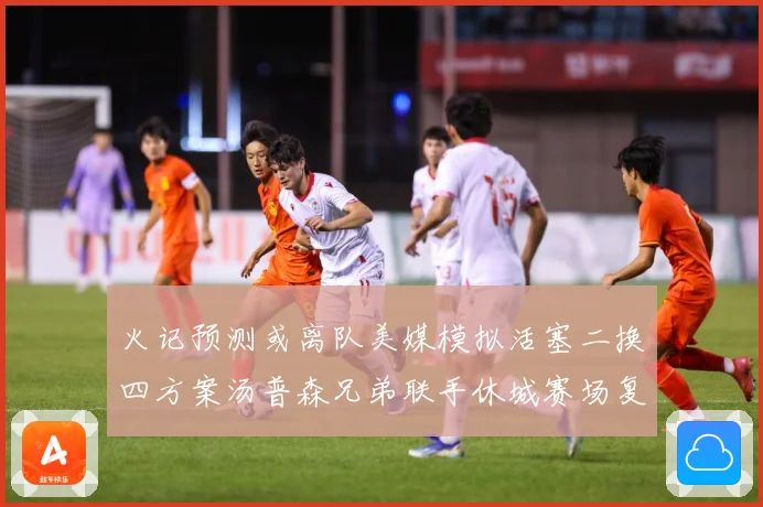 火记预测或离队美媒模拟活塞二换四方案汤普森兄弟联手休城赛场复盘：最新赛事动态与深度分析