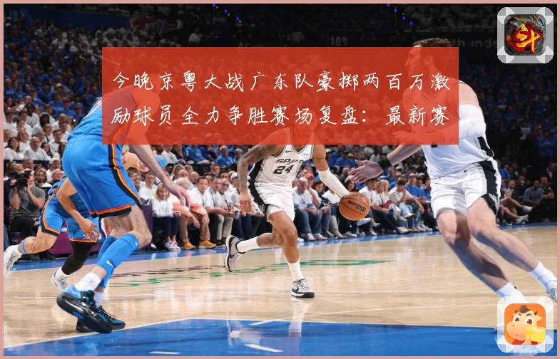 今晚京粤大战广东队豪掷两百万激励球员全力争胜赛场复盘：最新赛事动态与深度分析