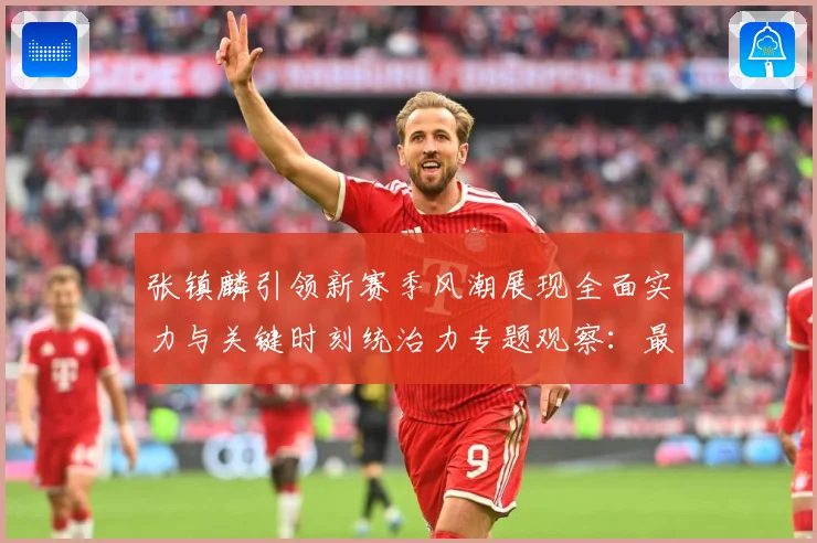 张镇麟引领新赛季风潮展现全面实力与关键时刻统治力专题观察：最新赛事动态与深度分析