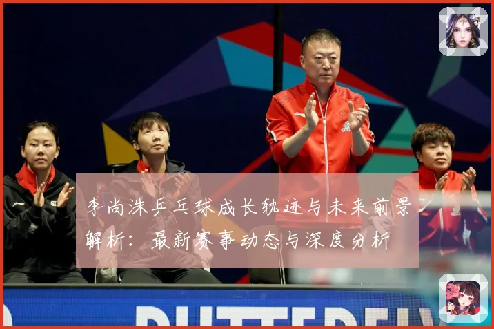 李尚洙乒乓球成长轨迹与未来前景解析：最新赛事动态与深度分析