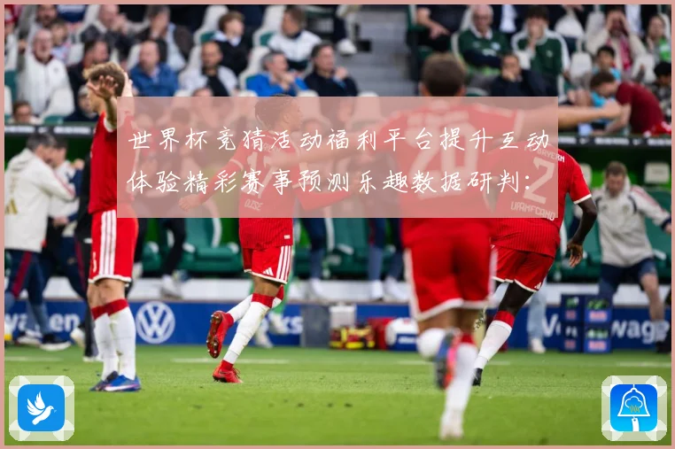 世界杯竞猜活动福利平台提升互动体验精彩赛事预测乐趣数据研判：最新赛事动态与深度分析