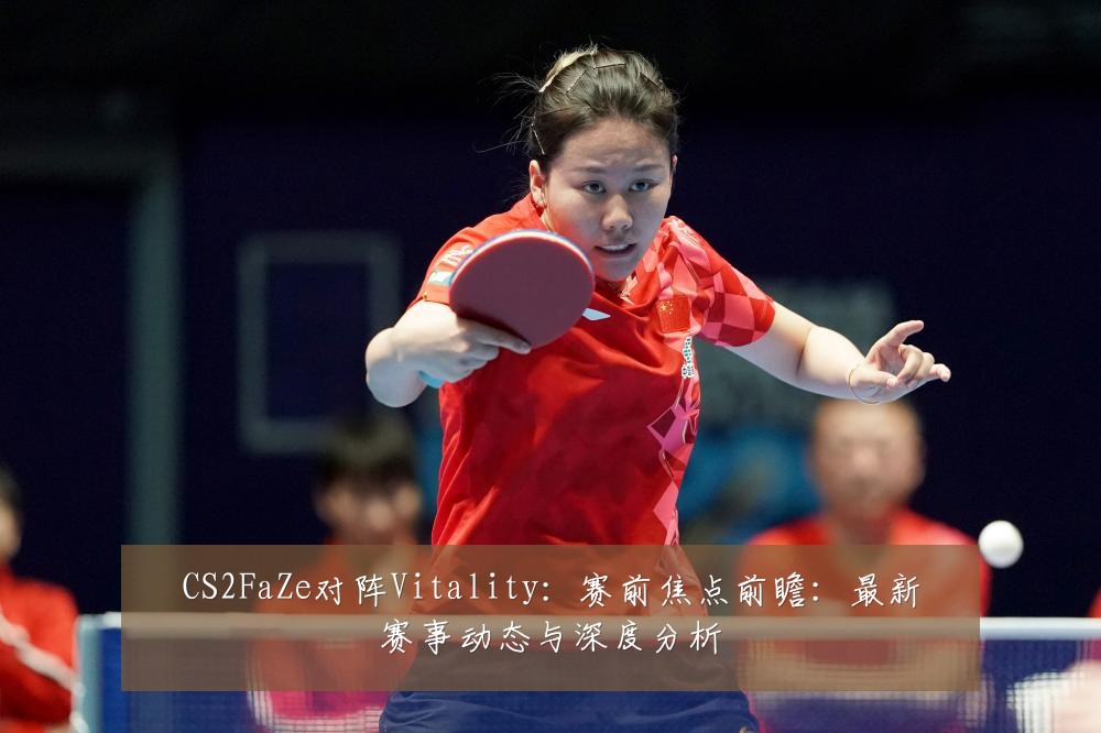 CS2FaZe对阵Vitality:赛前焦点前瞻:最新赛事动态与深度分析