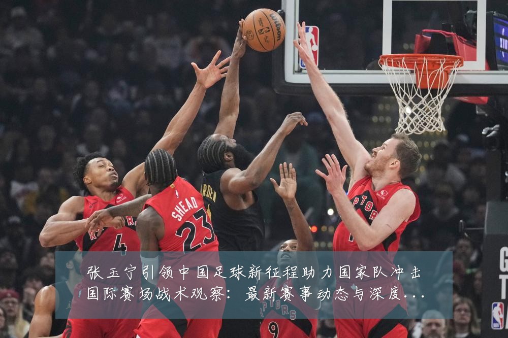 张玉宁引领中国足球新征程助力国家队冲击国际赛场战术观察:最新赛事动态与深度分析