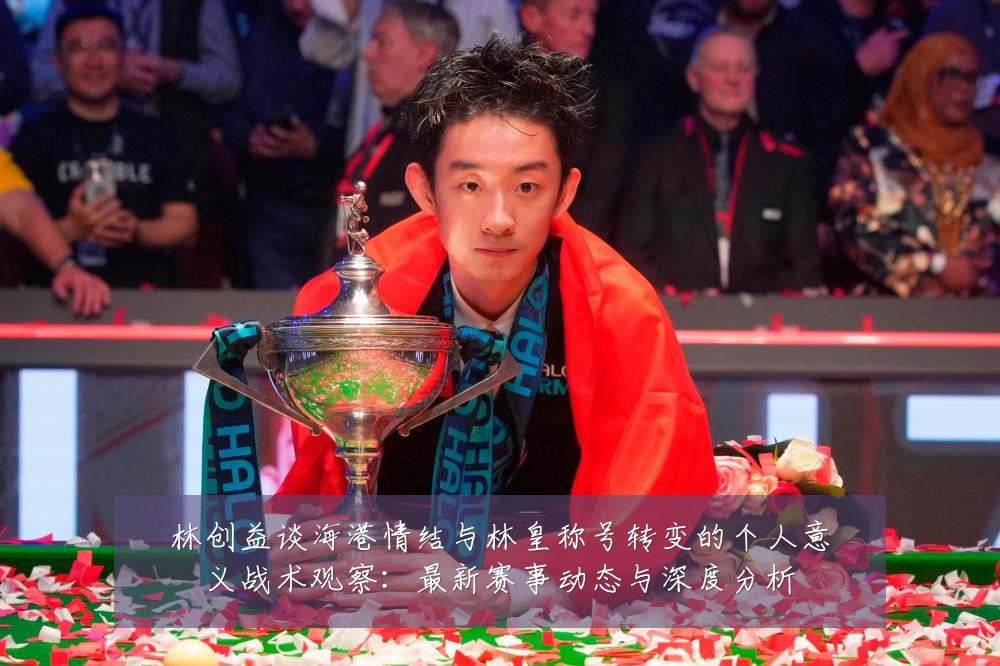 林创益谈海港情结与林皇称号转变的个人意义战术观察:最新赛事动态与深度分析