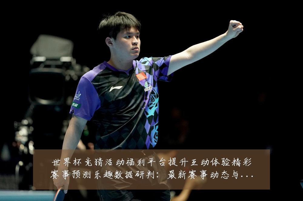 世界杯竞猜活动福利平台提升互动体验精彩赛事预测乐趣数据研判:最新赛事动态与深度分析
