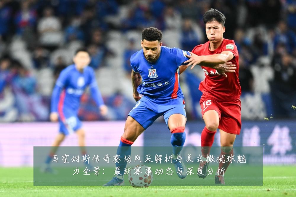 马霍姆斯传奇赛场风采解析与美式橄榄球魅力全景：最新赛事动态与深度分析