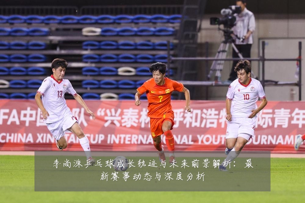 李尚洙乒乓球成长轨迹与未来前景解析：最新赛事动态与深度分析