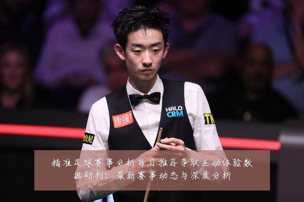 精准足球赛事分析每日推荐争取互动体验数据研判：最新赛事动态与深度分析